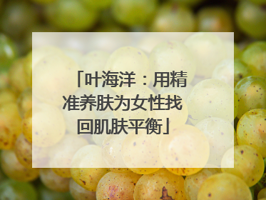 叶海洋：用精准养肤为女性找回肌肤平衡