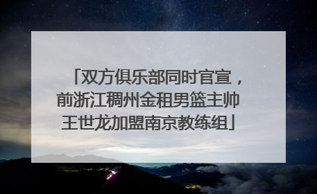 双方俱乐部同时官宣，前浙江稠州金租男篮主帅王世龙加盟南京教练组