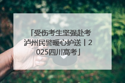 受伤考生坚强赴考 泸州民警暖心护送丨2025四川高考