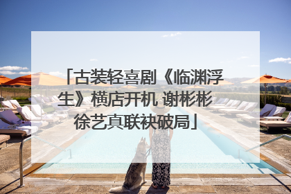 古装轻喜剧《临渊浮生》横店开机 谢彬彬徐艺真联袂破局