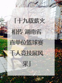 十九载薪火相传 湖南省直单位篮球赛千人竞技展风采