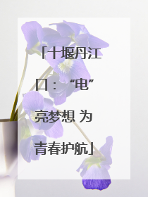 十堰丹江口：“电”亮梦想 为青春护航