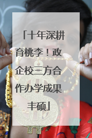 十年深耕育桃李！政企校三方合作办学成果丰硕