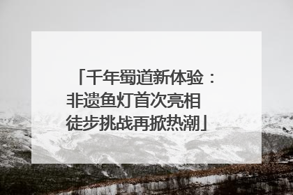 千年蜀道新体验：非遗鱼灯首次亮相 徒步挑战再掀热潮
