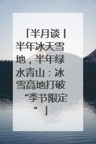 半月谈丨半年冰天雪地，半年绿水青山：冰雪高地打破“季节限定”