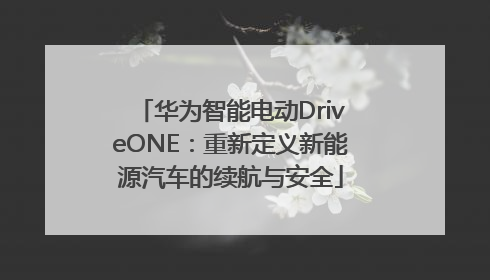 华为智能电动DriveONE：重新定义新能源汽车的续航与安全
