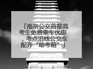 南京公交首推高考生免费乘车优惠，考点沿线公交车配齐“助考箱”