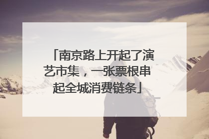 南京路上开起了演艺市集，一张票根串起全城消费链条