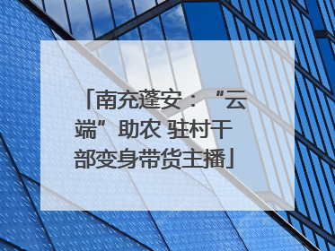 南充蓬安：“云端”助农 驻村干部变身带货主播