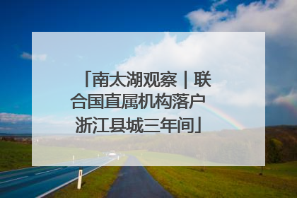 南太湖观察｜联合国直属机构落户浙江县城三年间