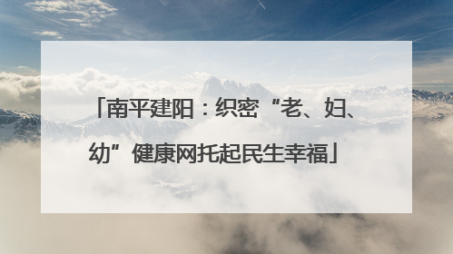 南平建阳：织密“老、妇、幼”健康网托起民生幸福