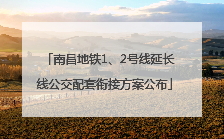 南昌地铁1、2号线延长线公交配套衔接方案公布