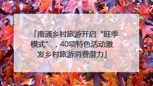 南通乡村旅游开启“旺季模式”，40项特色活动激发乡村旅游消费潜力