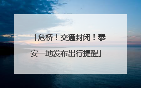 危桥！交通封闭！泰安一地发布出行提醒