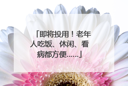 即将投用！老年人吃饭、休闲、看病都方便……