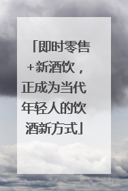 即时零售+新酒饮，正成为当代年轻人的饮酒新方式