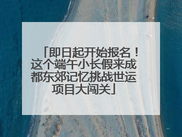即日起开始报名！这个端午小长假来成都东郊记忆挑战世运项目大闯关