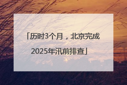 历时3个月，北京完成2025年汛前排查