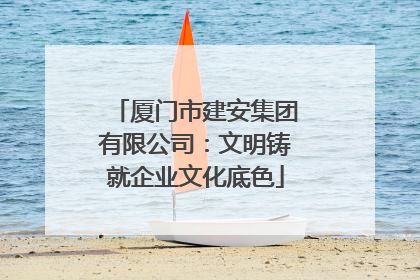 厦门市建安集团有限公司：文明铸就企业文化底色