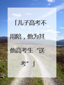 儿子高考不用陪，他为其他高考生“送考”