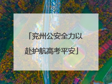 兖州公安全力以赴护航高考平安