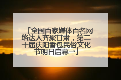 全国百家媒体百名网络达人齐聚甘肃，第二十届庆阳香包民俗文化节明日启幕→