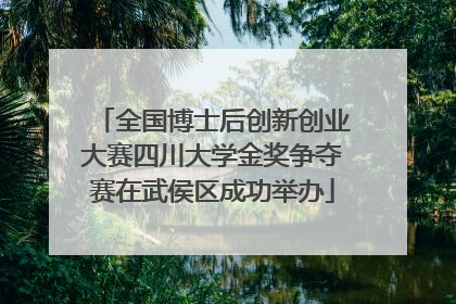 全国博士后创新创业大赛四川大学金奖争夺赛在武侯区成功举办