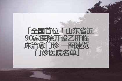 全国首位！山东省近90家医院开设乙肝临床治愈门诊 一图速览门诊医院名单