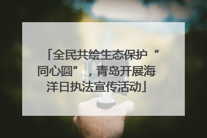 全民共绘生态保护“同心圆”，青岛开展海洋日执法宣传活动