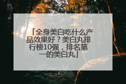 全身美白吃什么产品效果好？美白丸排行榜10强，排名第一的美白丸