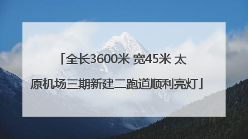 全长3600米 宽45米 太原机场三期新建二跑道顺利亮灯