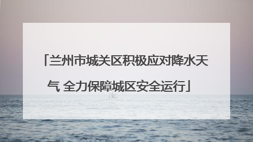 兰州市城关区积极应对降水天气 全力保障城区安全运行