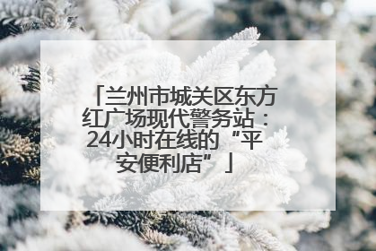 兰州市城关区东方红广场现代警务站：24小时在线的“平安便利店”