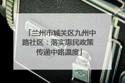 兰州市城关区九州中路社区：落实惠民政策 传递中路温度