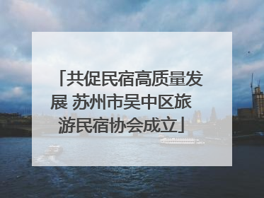 共促民宿高质量发展 苏州市吴中区旅游民宿协会成立
