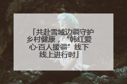共赴雪域边疆守护乡村健康，“韩红爱心·百人援疆”线下线上进行时