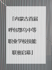 内蒙古首届呼包鄂乌中等职业学校技能联赛启幕