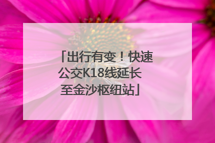 出行有变！快速公交K18线延长至金沙枢纽站