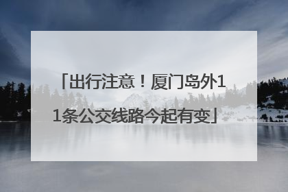 出行注意！厦门岛外11条公交线路今起有变