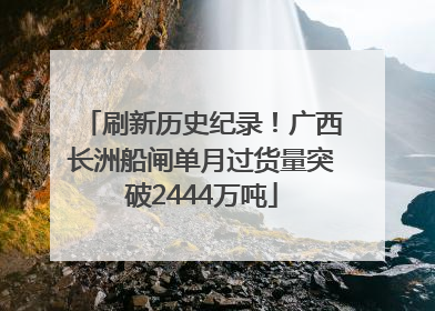 刷新历史纪录！广西长洲船闸单月过货量突破2444万吨