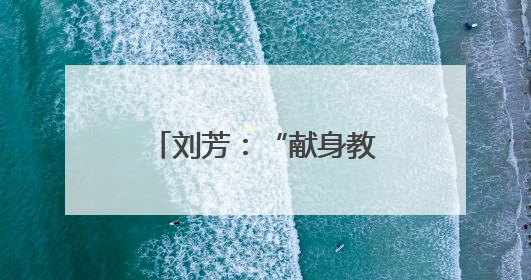刘芳：“献身教育，今生无悔”