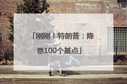 刚刚！特朗普：降息100个基点