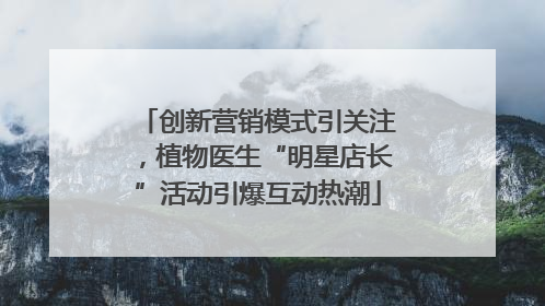创新营销模式引关注，植物医生“明星店长”活动引爆互动热潮