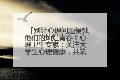 别让心理问题侵蚀他们的灿烂青春！心理卫生专家：关注大学生心理健康，共筑青春心灵防线