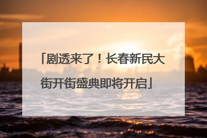 剧透来了！长春新民大街开街盛典即将开启
