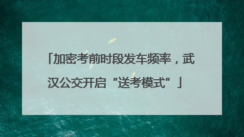 加密考前时段发车频率，武汉公交开启“送考模式”