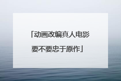 动画改编真人电影 要不要忠于原作