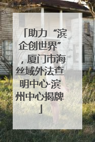 助力“滨企创世界”，厦门市海丝域外法查明中心·滨州中心揭牌