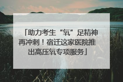 助力考生“氧”足精神再冲刺！宿迁这家医院推出高压氧专项服务