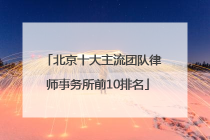 北京十大主流团队律师事务所前10排名